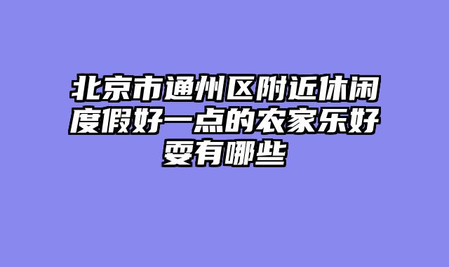 北京市通州区附近休闲度假好一点的农家乐好耍有哪些