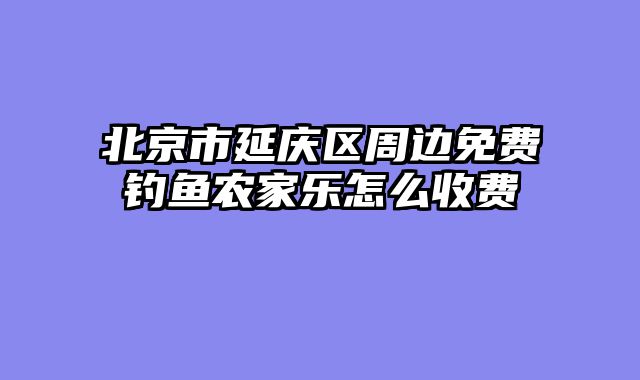 北京市延庆区周边免费钓鱼农家乐怎么收费