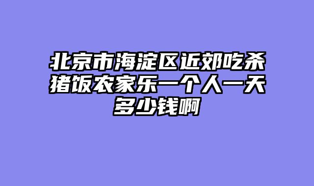 北京市海淀区近郊吃杀猪饭农家乐一个人一天多少钱啊
