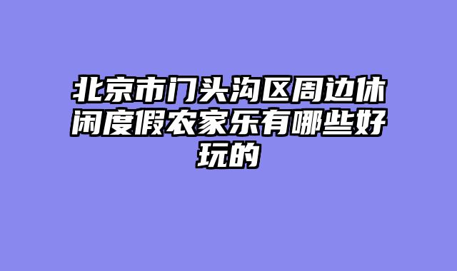 北京市门头沟区周边休闲度假农家乐有哪些好玩的