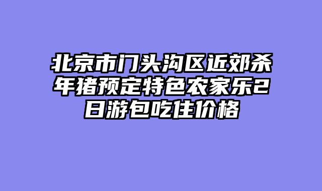 北京市门头沟区近郊杀年猪预定特色农家乐2日游包吃住价格