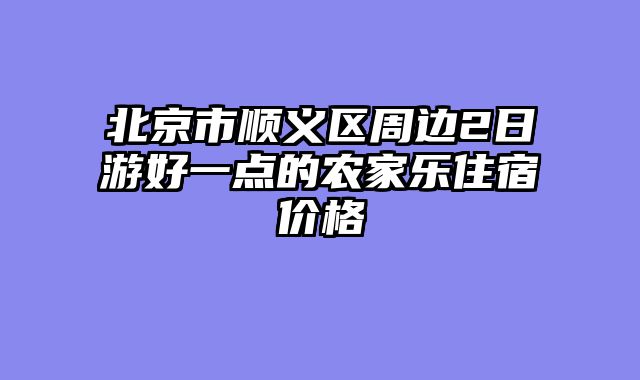 北京市顺义区周边2日游好一点的农家乐住宿价格