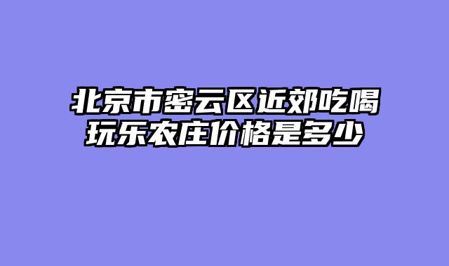 北京市密云区近郊吃喝玩乐农庄价格是多少