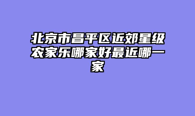北京市昌平区近郊星级农家乐哪家好最近哪一家