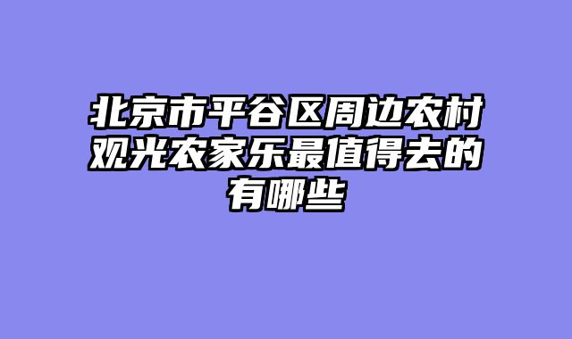 北京市平谷区周边农村观光农家乐最值得去的有哪些