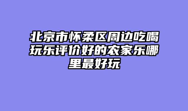 北京市怀柔区周边吃喝玩乐评价好的农家乐哪里最好玩
