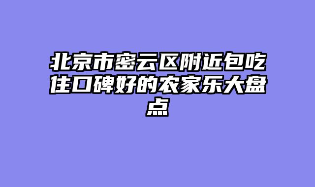 北京市密云区附近包吃住口碑好的农家乐大盘点