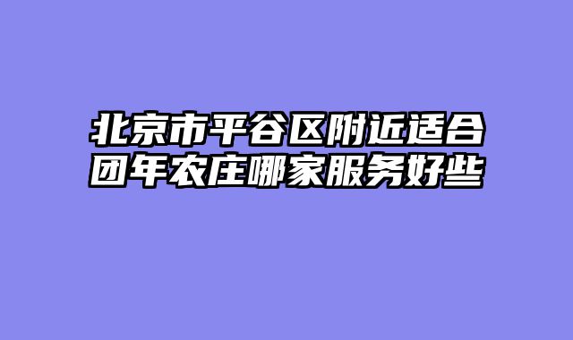 北京市平谷区附近适合团年农庄哪家服务好些