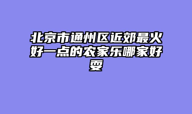 北京市通州区近郊最火好一点的农家乐哪家好耍