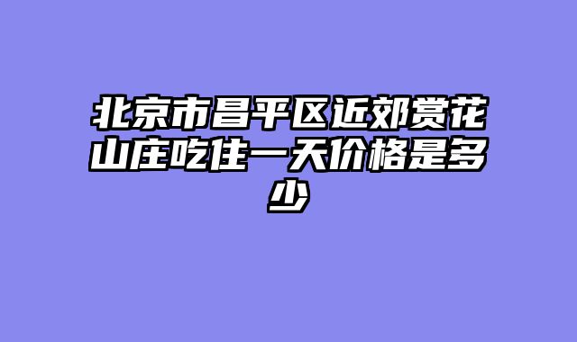 北京市昌平区近郊赏花山庄吃住一天价格是多少
