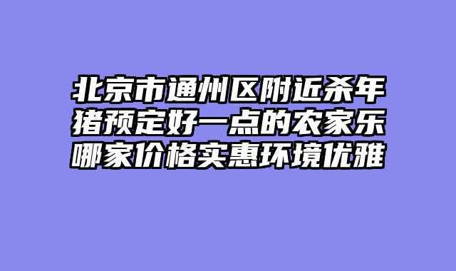 北京市通州区附近杀年猪预定好一点的农家乐哪家价格实惠环境优雅