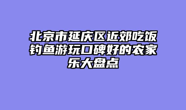 北京市延庆区近郊吃饭钓鱼游玩口碑好的农家乐大盘点