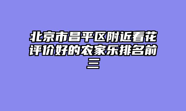 北京市昌平区附近看花评价好的农家乐排名前三
