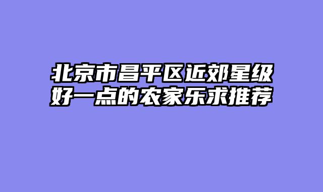 北京市昌平区近郊星级好一点的农家乐求推荐