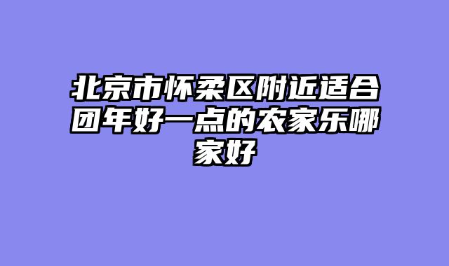 北京市怀柔区附近适合团年好一点的农家乐哪家好