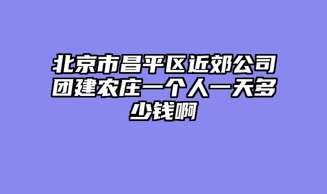 北京市昌平区近郊公司团建农庄一个人一天多少钱啊