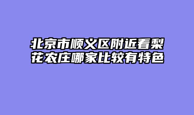 北京市顺义区附近看梨花农庄哪家比较有特色
