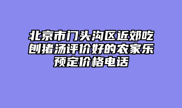 北京市门头沟区近郊吃刨猪汤评价好的农家乐预定价格电话