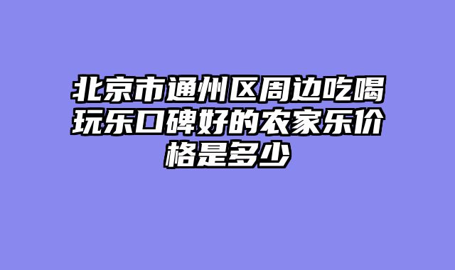 北京市通州区周边吃喝玩乐口碑好的农家乐价格是多少