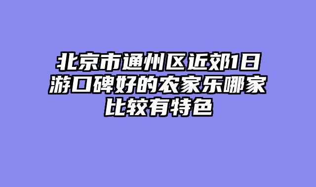 北京市通州区近郊1日游口碑好的农家乐哪家比较有特色