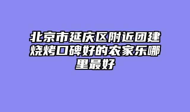 北京市延庆区附近团建烧烤口碑好的农家乐哪里最好