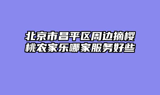 北京市昌平区周边摘樱桃农家乐哪家服务好些