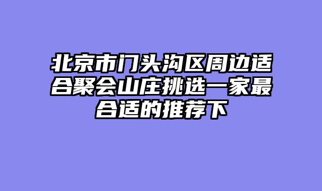 北京市门头沟区周边适合聚会山庄挑选一家最合适的推荐下