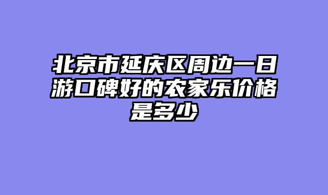 北京市延庆区周边一日游口碑好的农家乐价格是多少