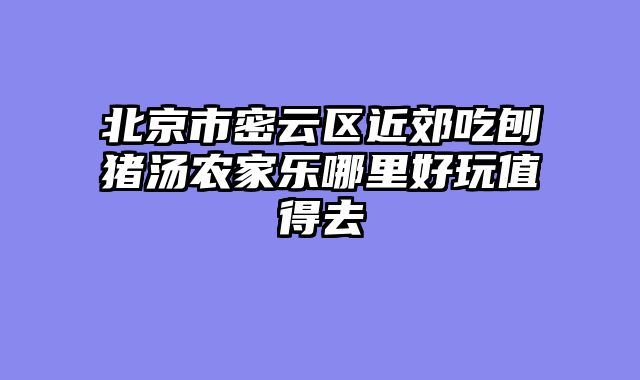 北京市密云区近郊吃刨猪汤农家乐哪里好玩值得去