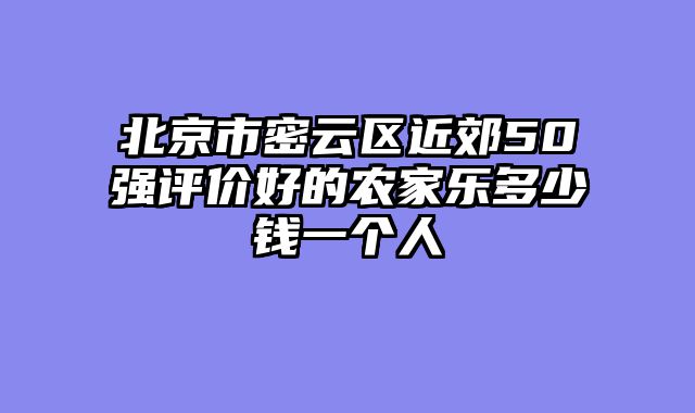 北京市密云区近郊50强评价好的农家乐多少钱一个人