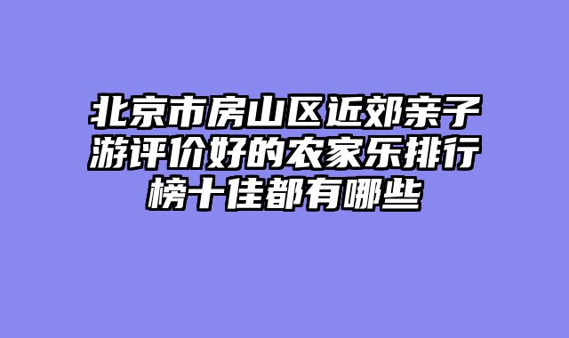 北京市房山区近郊亲子游评价好的农家乐排行榜十佳都有哪些
