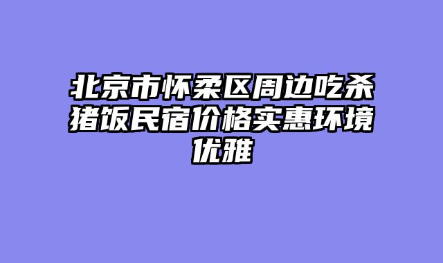 北京市怀柔区周边吃杀猪饭民宿价格实惠环境优雅