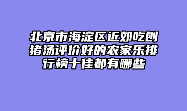 北京市海淀区近郊吃刨猪汤评价好的农家乐排行榜十佳都有哪些