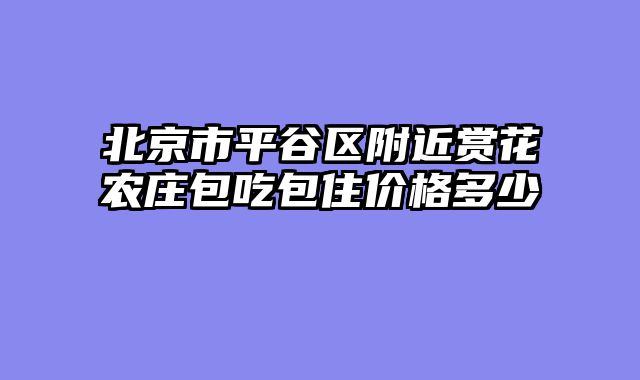 北京市平谷区附近赏花农庄包吃包住价格多少