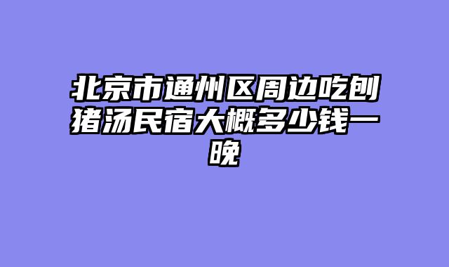 北京市通州区周边吃刨猪汤民宿大概多少钱一晚