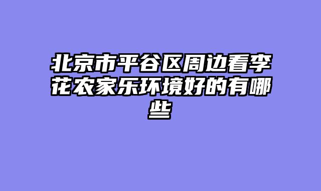 北京市平谷区周边看李花农家乐环境好的有哪些