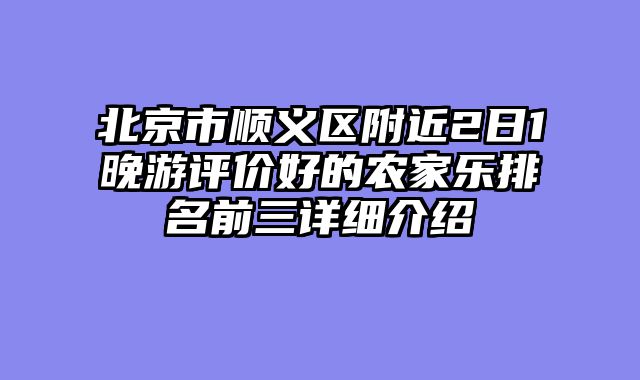 北京市顺义区附近2日1晚游评价好的农家乐排名前三详细介绍