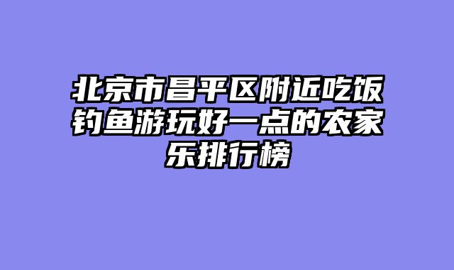 北京市昌平区附近吃饭钓鱼游玩好一点的农家乐排行榜