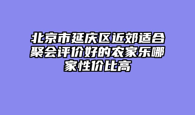 北京市延庆区近郊适合聚会评价好的农家乐哪家性价比高