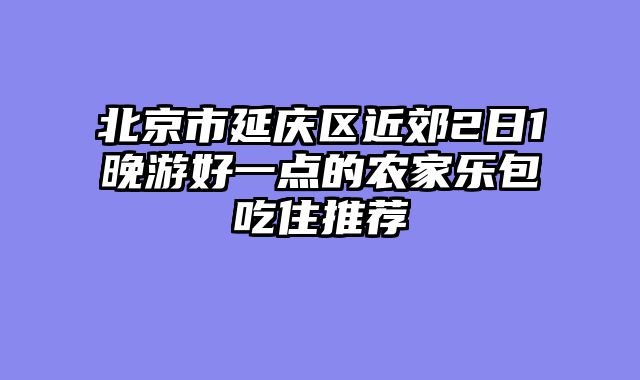 北京市延庆区近郊2日1晚游好一点的农家乐包吃住推荐