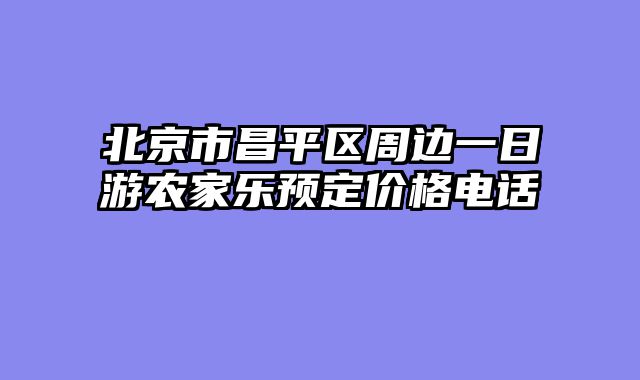 北京市昌平区周边一日游农家乐预定价格电话