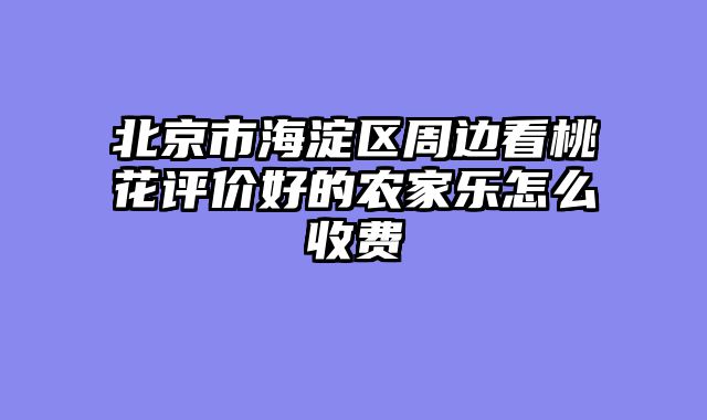 北京市海淀区周边看桃花评价好的农家乐怎么收费