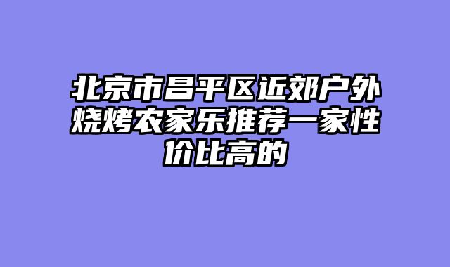 北京市昌平区近郊户外烧烤农家乐推荐一家性价比高的