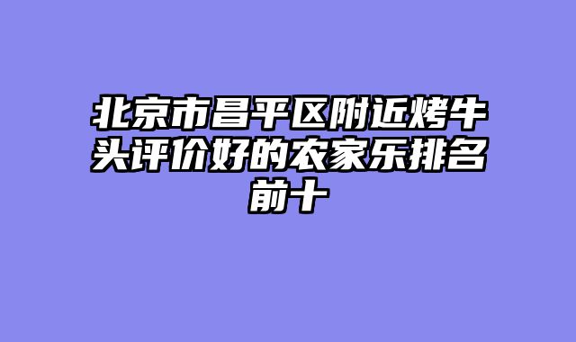 北京市昌平区附近烤牛头评价好的农家乐排名前十