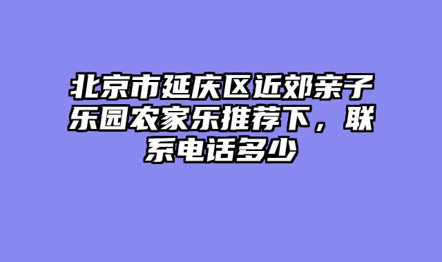 北京市延庆区近郊亲子乐园农家乐推荐下，联系电话多少