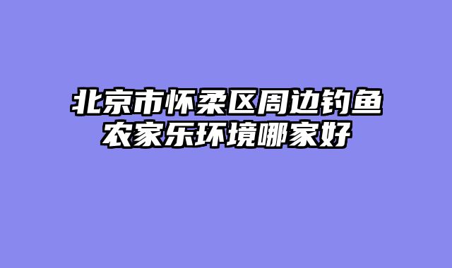 北京市怀柔区周边钓鱼农家乐环境哪家好