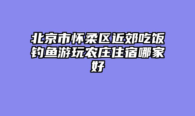 北京市怀柔区近郊吃饭钓鱼游玩农庄住宿哪家好
