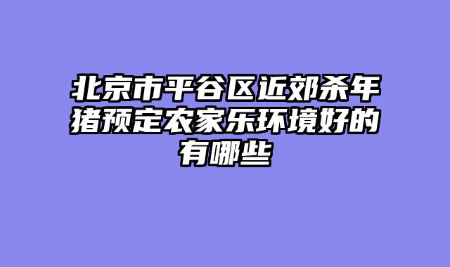 北京市平谷区近郊杀年猪预定农家乐环境好的有哪些