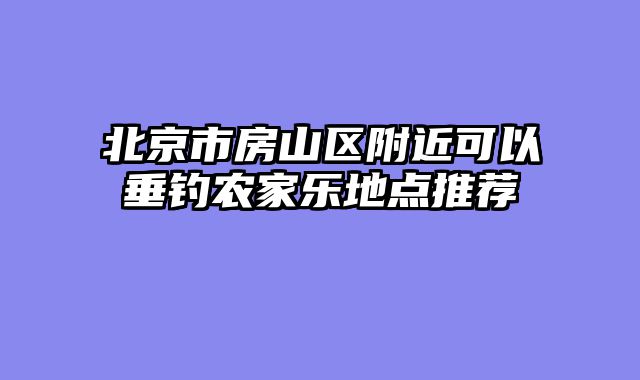 北京市房山区附近可以垂钓农家乐地点推荐