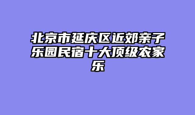 北京市延庆区近郊亲子乐园民宿十大顶级农家乐